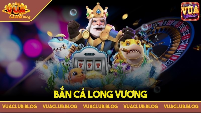 Bắn cá long vương – Chinh phục trái tim của mọi game thủ 